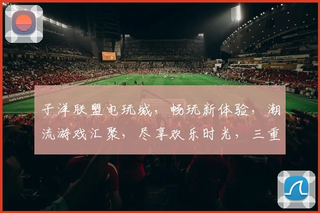 子洋联盟电玩城，畅玩新体验，潮流游戏汇聚，尽享欢乐时光，三重优惠等你来
