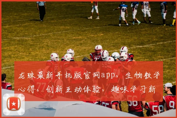 龙珠最新手机版官网app，生物教学心得，创新互动体验，趣味学习新篇章
