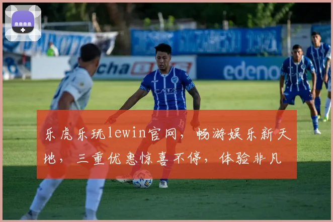 乐虎乐玩lewin官网，畅游娱乐新天地，三重优惠惊喜不停，体验非凡，立即加入