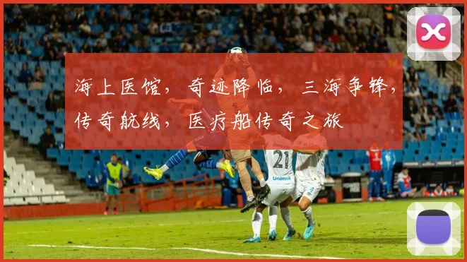 海上医馆，奇迹降临，三海争锋，传奇航线，医疗船传奇之旅