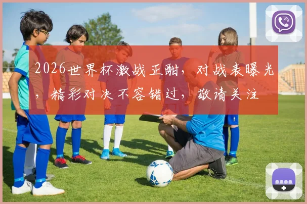 2026世界杯激战正酣，对战表曝光，精彩对决不容错过，敬请关注
