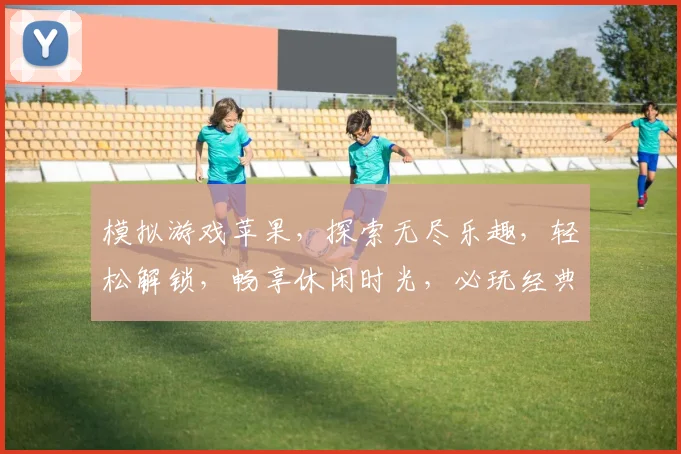 模拟游戏苹果，探索无尽乐趣，轻松解锁，畅享休闲时光，必玩经典三款