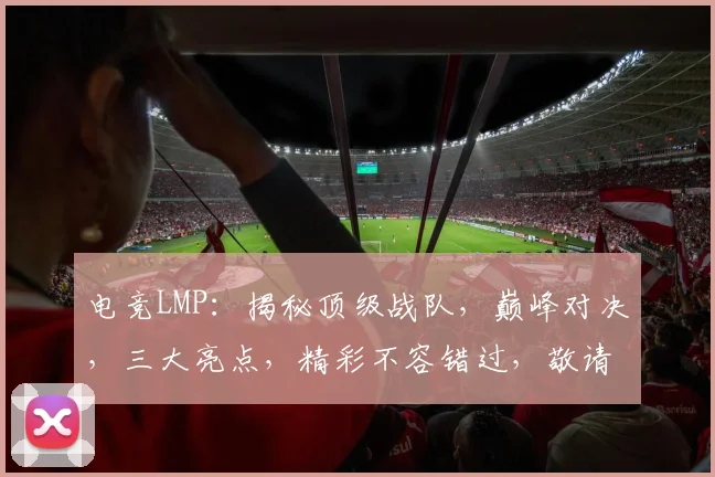 电竞LMP：揭秘顶级战队，巅峰对决，三大亮点，精彩不容错过，敬请期待