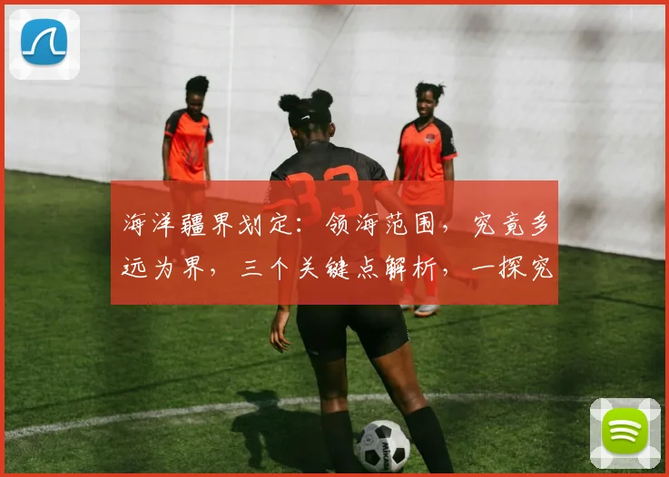 海洋疆界划定：领海范围，究竟多远为界，三个关键点解析，一探究竟