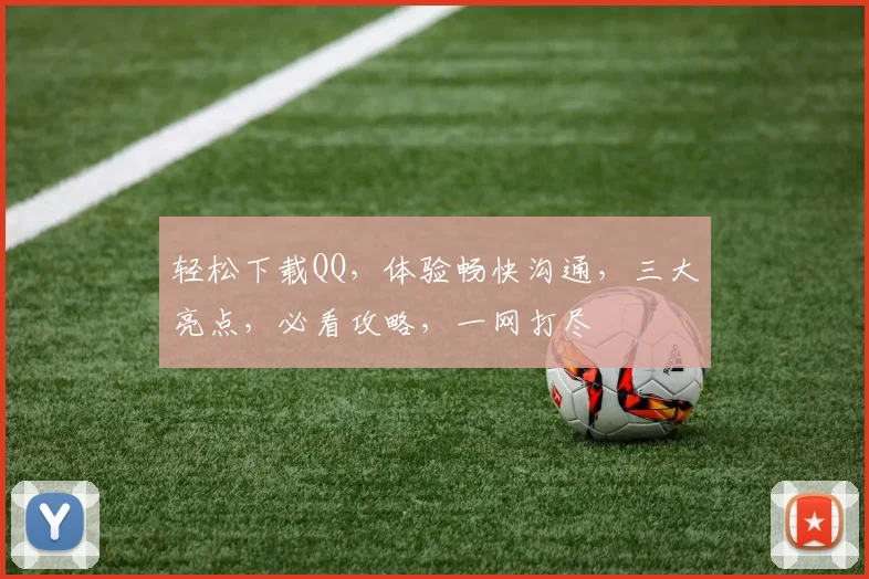 轻松下载QQ，体验畅快沟通，三大亮点，必看攻略，一网打尽