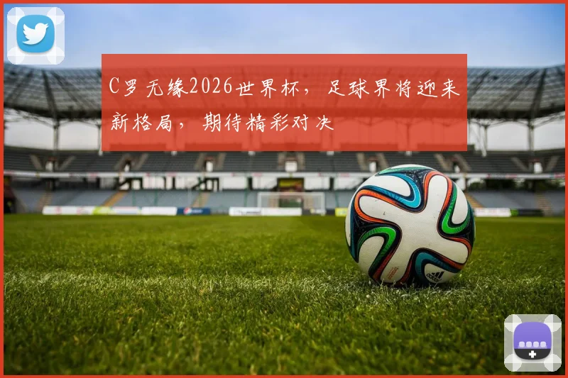 C罗无缘2026世界杯，足球界将迎来新格局，期待精彩对决