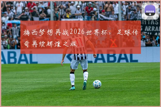梅西梦想再战2026世界杯，足球传奇再续辉煌之旅