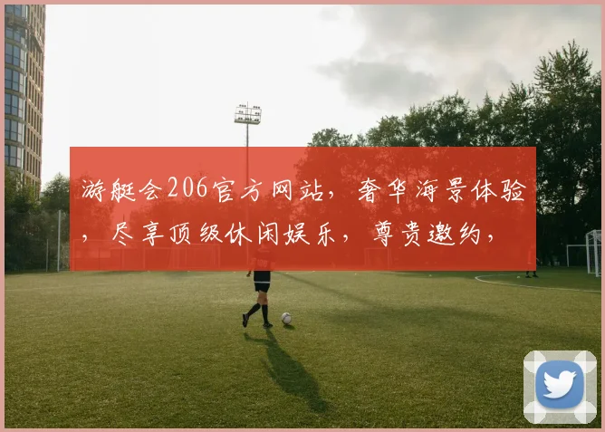 游艇会206官方网站，奢华海景体验，尽享顶级休闲娱乐，尊贵邀约，不容错过