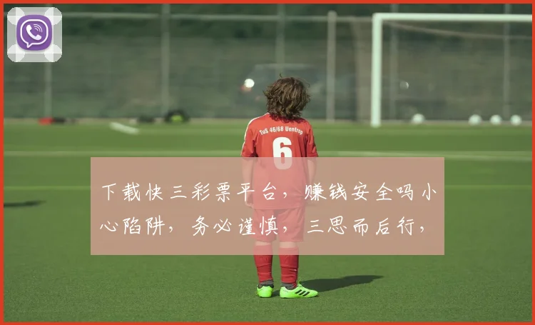 下载快三彩票平台，赚钱安全吗小心陷阱，务必谨慎，三思而后行，确保安全可靠。
