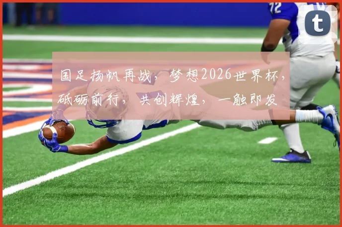 国足扬帆再战，梦想2026世界杯，砥砺前行，共创辉煌，一触即发