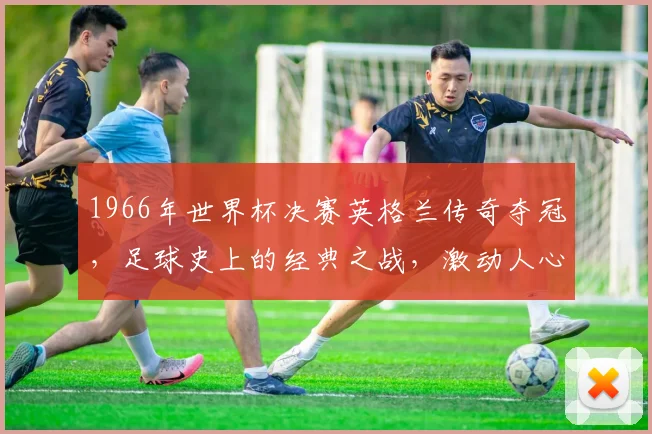 1966年世界杯决赛英格兰传奇夺冠，足球史上的经典之战，激动人心