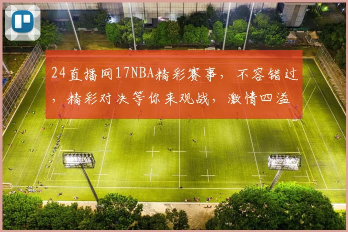 24直播网17NBA精彩赛事，不容错过，精彩对决等你来观战，激情四溢