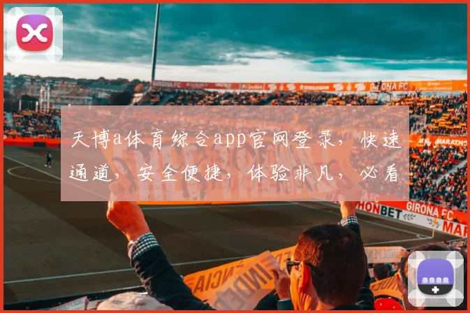 天博a体育综合app官网登录，快速通道，安全便捷，体验非凡，必看攻略，不容错过