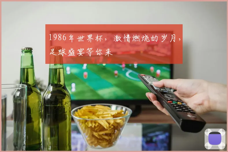 1986年世界杯，激情燃烧的岁月，足球盛宴等你来