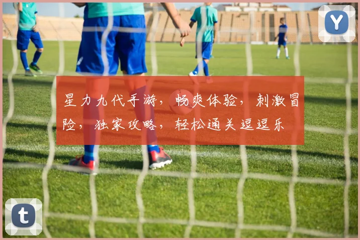 星力九代手游，畅爽体验，刺激冒险，独家攻略，轻松通关逗逗乐