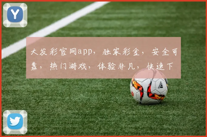 大发彩官网app，独家彩金，安全可靠，热门游戏，体验非凡，快速下载